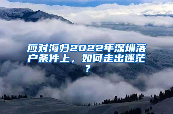 应对海归2022年深圳落户条件上，如何走出迷茫？