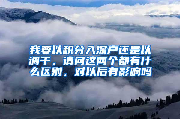 我要以积分入深户还是以调干，请问这两个都有什么区别，对以后有影响吗