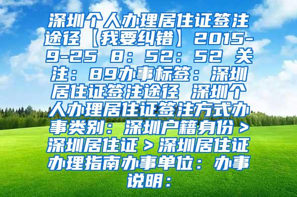 深圳个人办理居住证签注途径【我要纠错】2015-9-25 8：52：52 关注：89办事标签：深圳居住证签注途径 深圳个人办理居住证签注方式办事类别：深圳户籍身份＞深圳居住证＞深圳居住证办理指南办事单位：办事说明：