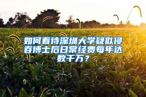 如何看待深圳大学疑似侵吞博士后日常经费每年达数千万？