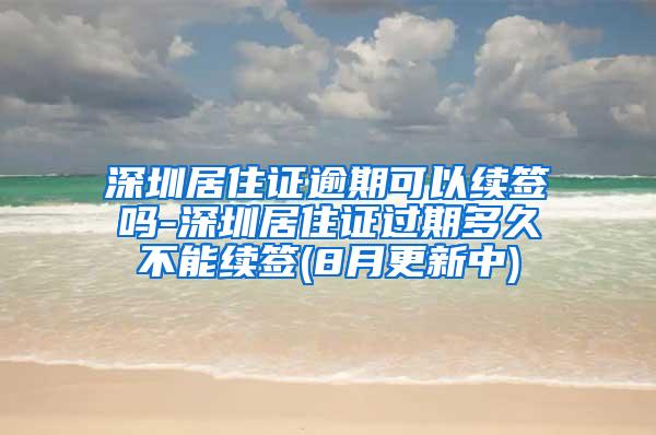 深圳居住证逾期可以续签吗-深圳居住证过期多久不能续签(8月更新中)