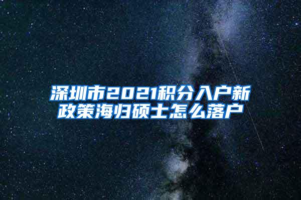 深圳市2021积分入户新政策海归硕士怎么落户