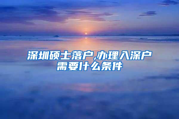 深圳硕士落户,办理入深户需要什么条件