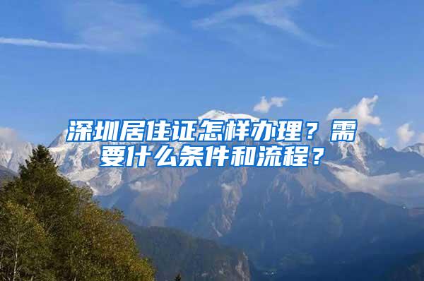 深圳居住证怎样办理？需要什么条件和流程？