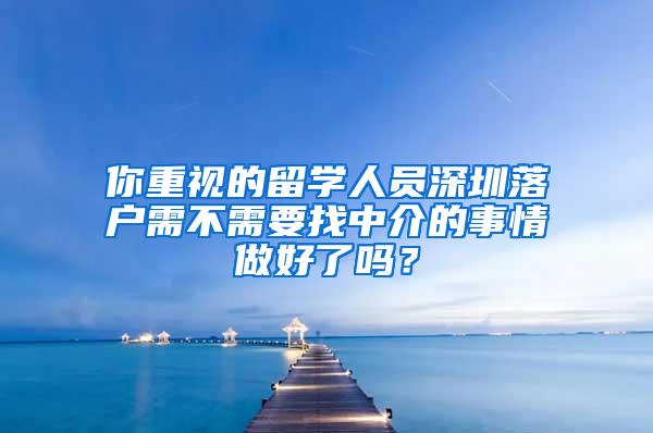 你重视的留学人员深圳落户需不需要找中介的事情做好了吗？