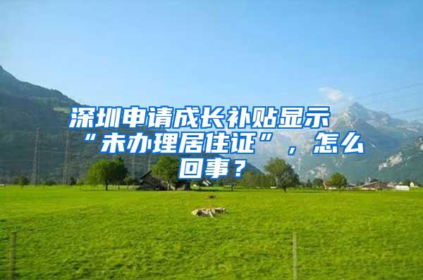 深圳申请成长补贴显示“未办理居住证”，怎么回事？