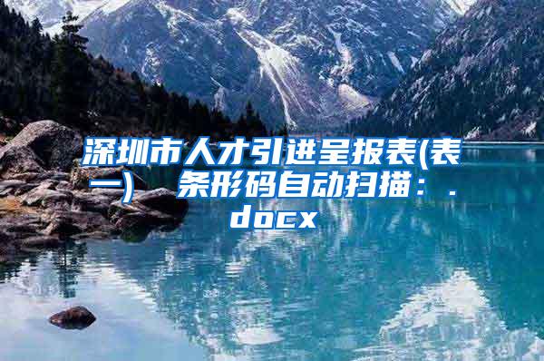 深圳市人才引进呈报表(表一)  条形码自动扫描：.docx