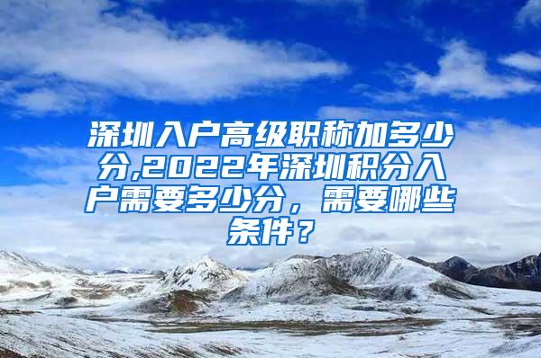 深圳入户高级职称加多少分,2022年深圳积分入户需要多少分，需要哪些条件？