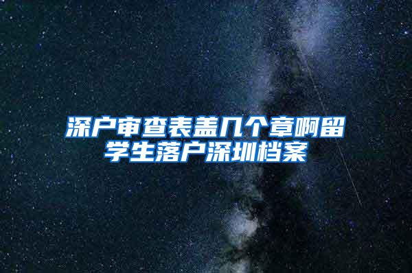 深户审查表盖几个章啊留学生落户深圳档案