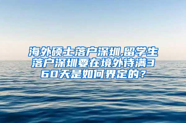 海外硕士落户深圳,留学生落户深圳要在境外待满360天是如何界定的？