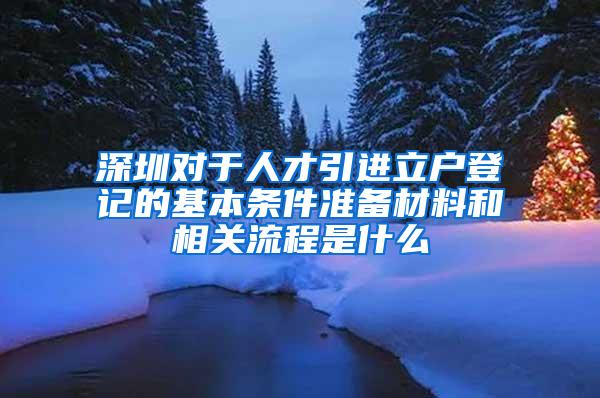 深圳对于人才引进立户登记的基本条件准备材料和相关流程是什么