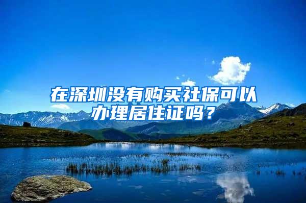 在深圳没有购买社保可以办理居住证吗？