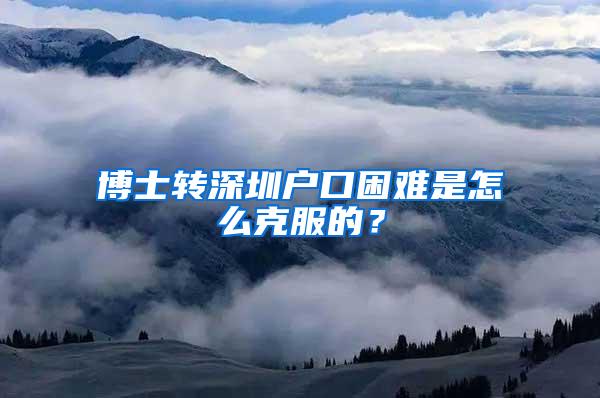 博士转深圳户口困难是怎么克服的？