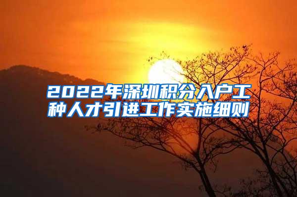 2022年深圳积分入户工种人才引进工作实施细则