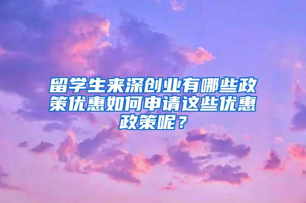 留学生来深创业有哪些政策优惠如何申请这些优惠政策呢？