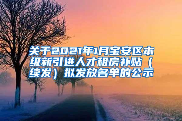 关于2021年1月宝安区本级新引进人才租房补贴（续发）拟发放名单的公示