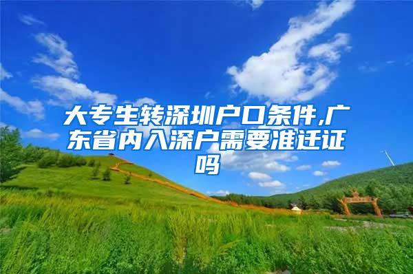 大专生转深圳户口条件,广东省内入深户需要准迁证吗