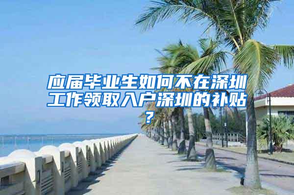 应届毕业生如何不在深圳工作领取入户深圳的补贴？