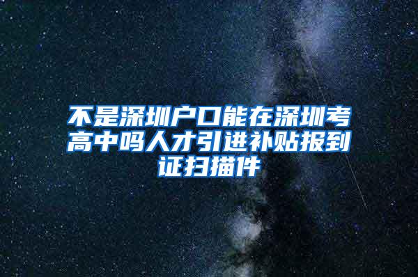 不是深圳户口能在深圳考高中吗人才引进补贴报到证扫描件