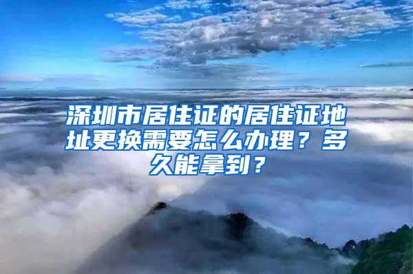 深圳市居住证的居住证地址更换需要怎么办理？多久能拿到？