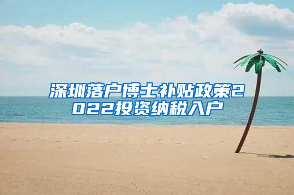 深圳落户博士补贴政策2022投资纳税入户