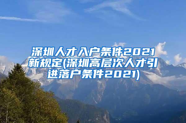 深圳人才入户条件2021新规定(深圳高层次人才引进落户条件2021)