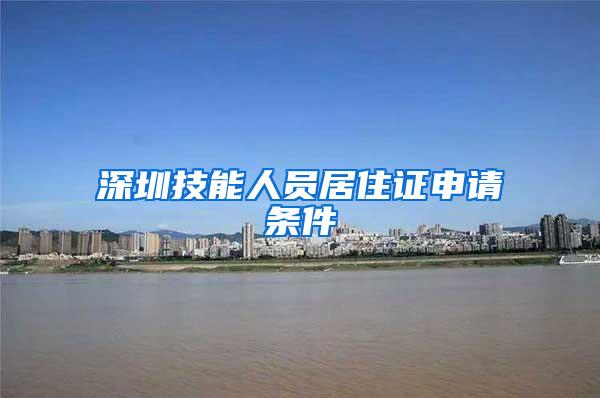 深圳技能人员居住证申请条件