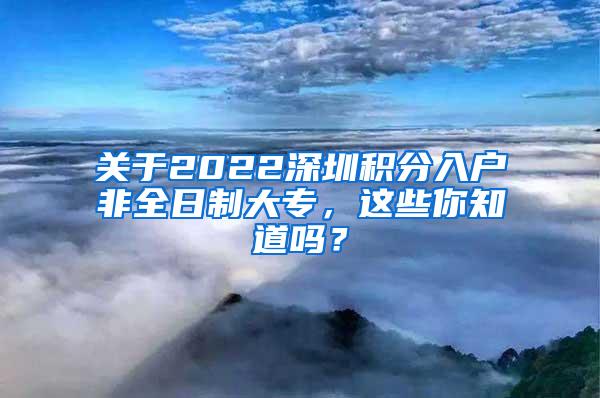 关于2022深圳积分入户非全日制大专，这些你知道吗？