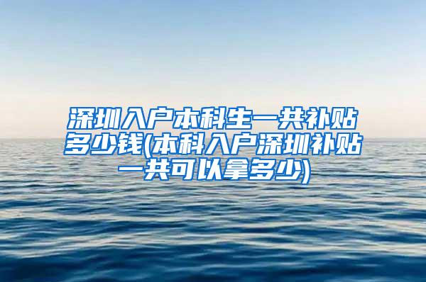 深圳入户本科生一共补贴多少钱(本科入户深圳补贴一共可以拿多少)