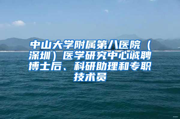 中山大学附属第八医院（深圳）医学研究中心诚聘博士后、科研助理和专职技术员