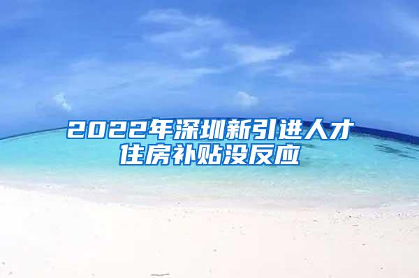 2022年深圳新引进人才住房补贴没反应