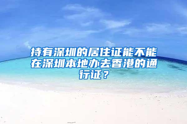 持有深圳的居住证能不能在深圳本地办去香港的通行证？