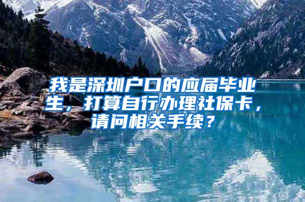 我是深圳户口的应届毕业生，打算自行办理社保卡，请问相关手续？