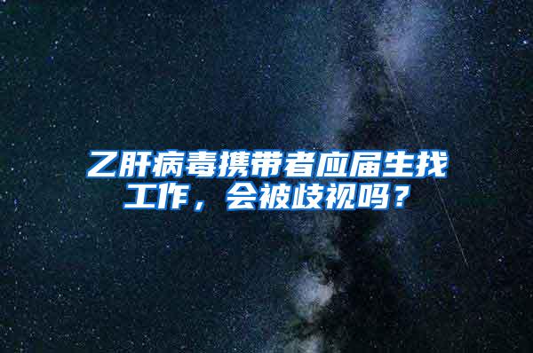 乙肝病毒携带者应届生找工作，会被歧视吗？