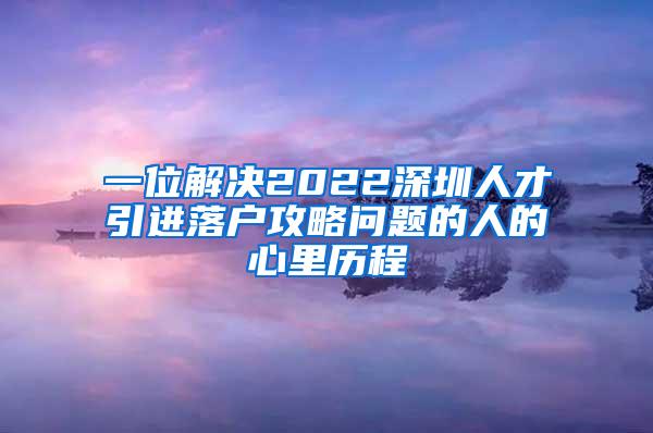 一位解决2022深圳人才引进落户攻略问题的人的心里历程