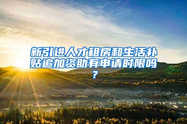 新引进人才租房和生活补贴追加资助有申请时限吗？