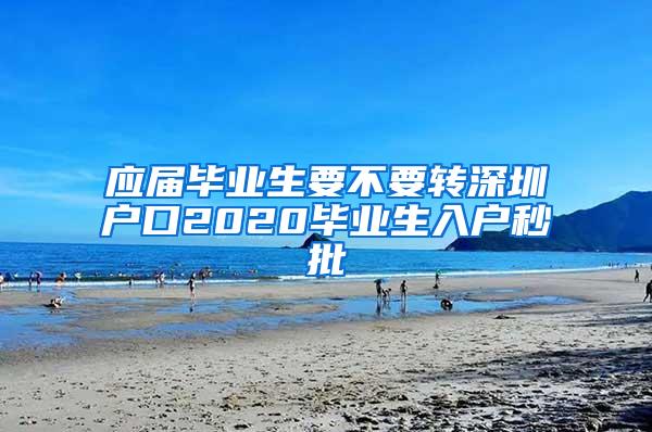 应届毕业生要不要转深圳户口2020毕业生入户秒批