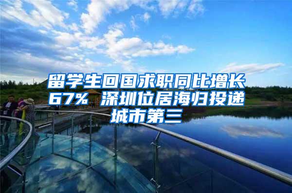 留学生回国求职同比增长67% 深圳位居海归投递城市第三