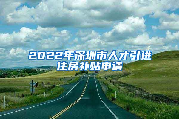 2022年深圳市人才引进住房补贴申请