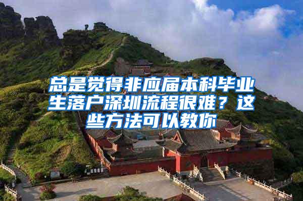 总是觉得非应届本科毕业生落户深圳流程很难？这些方法可以教你