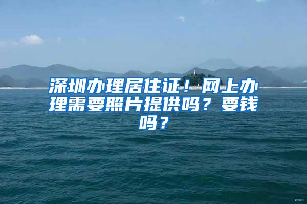 深圳办理居住证！网上办理需要照片提供吗？要钱吗？