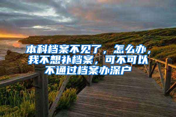 本科档案不见了，怎么办，我不想补档案，可不可以不通过档案办深户