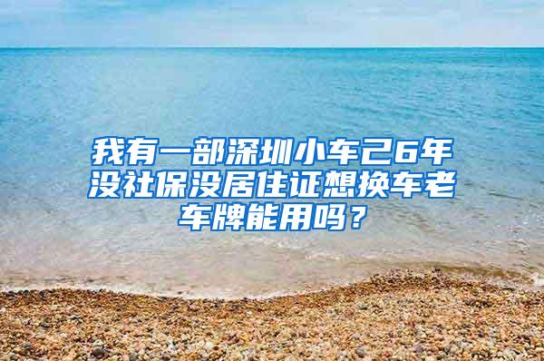 我有一部深圳小车己6年没社保没居住证想换车老车牌能用吗？