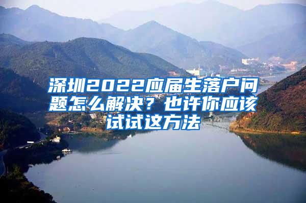 深圳2022应届生落户问题怎么解决？也许你应该试试这方法