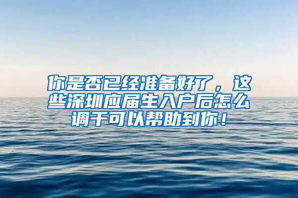 你是否已经准备好了，这些深圳应届生入户后怎么调干可以帮助到你！