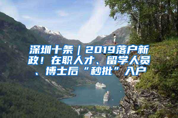 深圳十条｜2019落户新政！在职人才、留学人员、博士后“秒批”入户