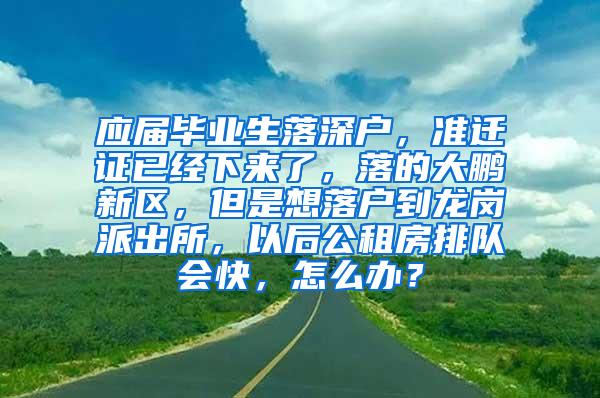 应届毕业生落深户，准迁证已经下来了，落的大鹏新区，但是想落户到龙岗派出所，以后公租房排队会快，怎么办？