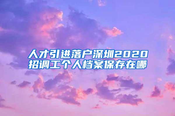 人才引进落户深圳2020招调工个人档案保存在哪