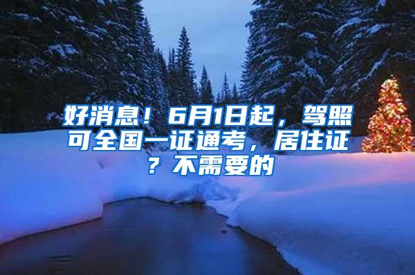 好消息！6月1日起，驾照可全国一证通考，居住证？不需要的