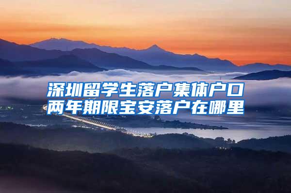 深圳留学生落户集体户口两年期限宝安落户在哪里